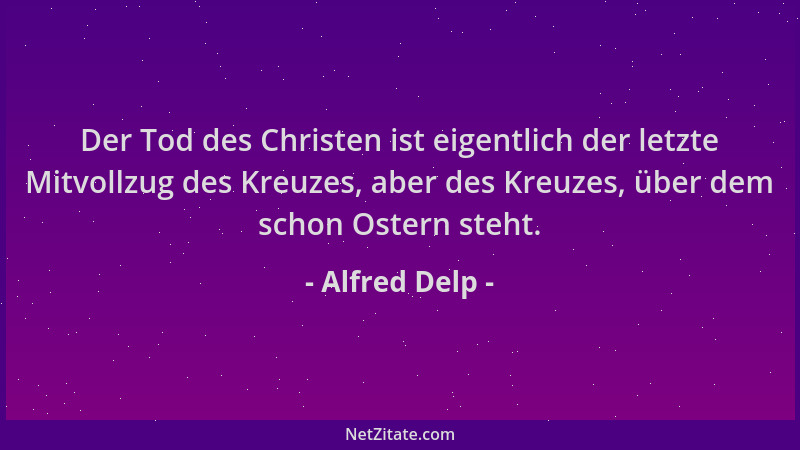 Alfred Delp - Der Tod des Christen ist eigentlich der letzte Mitvollzug des Kreuzes, aber des Kreuzes, über dem schon Oster...