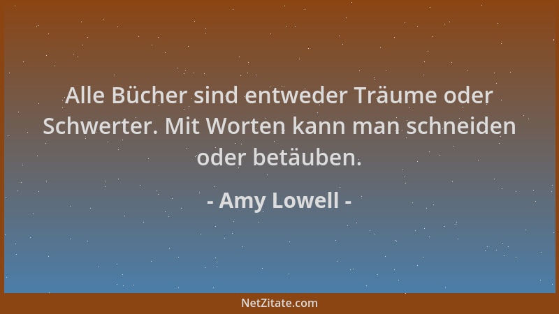 Amy Lowell - Alle Bücher sind entweder Träume oder Schwerter. Mit Worten kann man schneiden oder betäuben....