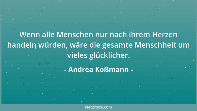 Andrea Koßmann - Wenn alle Menschen nur nach ihrem Herzen handeln würden, wäre die gesamte Menschheit um vieles glücklicher...