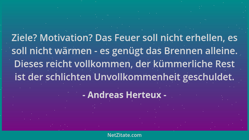 Andreas Herteux - Ziele? Motivation? Das Feuer soll nicht erhellen, es soll nicht wärmen - es genügt das Brennen alleine. D...