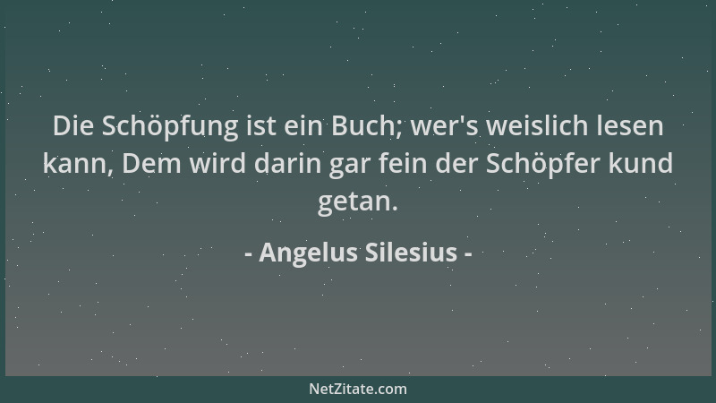 Angelus Silesius - Die Schöpfung ist ein Buch; wer 's weislich lesen kann, Dem wird darin gar fein der Schöpfer kund getan....