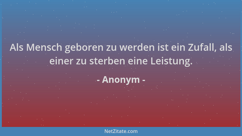 Anonym - Als Mensch geboren zu werden ist ein Zufall, als einer zu sterben eine Leistung....