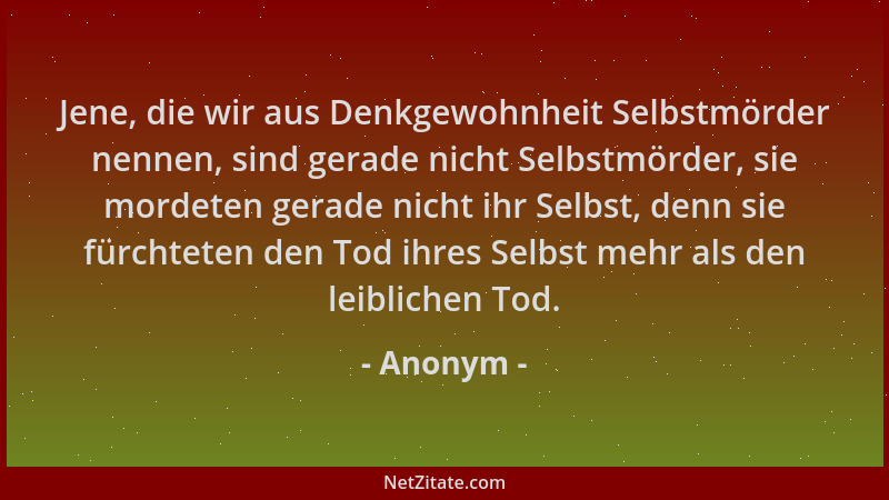 Anonym - Jene, die wir aus Denkgewohnheit Selbstmörder nennen, sind gerade nicht Selbstmörder, sie mordeten gerade nicht ih...