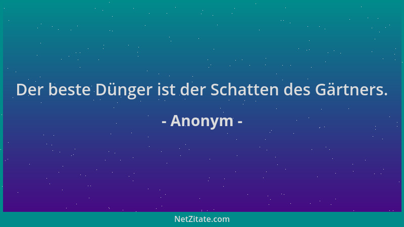 Anonym - Der beste Dünger ist der Schatten des Gärtners....