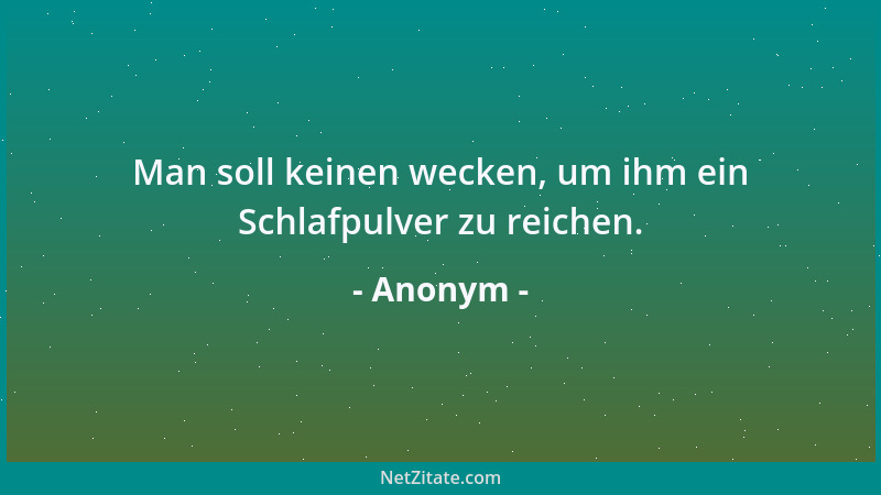 Anonym - Man soll keinen wecken, um ihm ein Schlafpulver zu reichen....