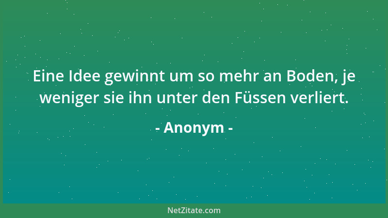 Anonym - Eine Idee gewinnt um so mehr an Boden, je weniger sie ihn unter den Füssen verliert....