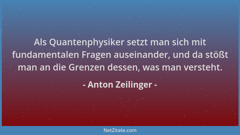 Anton Zeilinger - Als Quantenphysiker setzt man sich mit fundamentalen Fragen auseinander, und da stößt man an die Grenzen...