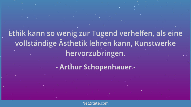 Arthur Schopenhauer - Ethik kann so wenig zur Tugend verhelfen, als eine vollständige Ästhetik lehren kann, Kunstwerke herv...