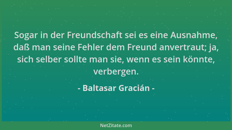 Baltasar Gracián - Sogar in der Freundschaft sei es eine Ausnahme, daß man seine Fehler dem Freund anvertraut; ja, sich sel...