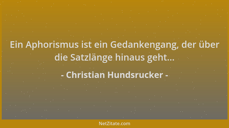 Christian Hundsrucker - Ein Aphorismus ist ein Gedankengang, der über die Satzlänge hinaus geht......