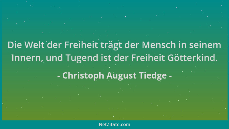 Christoph August Tiedge - Die Welt der Freiheit trägt der Mensch in seinem Innern, und Tugend ist der Freiheit Götterkind....