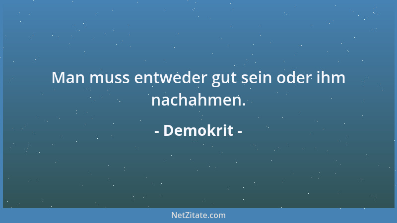 Demokrit - Man muss entweder gut sein oder ihm nachahmen....