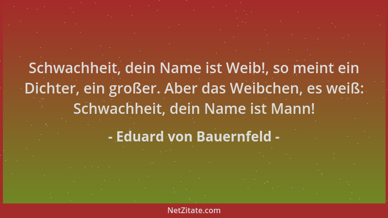 Eduard von Bauernfeld - Schwachheit, dein Name ist Weib!, so meint ein Dichter, ein großer. Aber das Weibchen, es weiß: Sch...