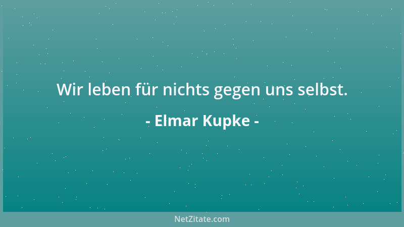 Elmar Kupke - Wir leben für nichts gegen uns selbst....