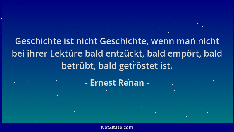 Ernest Renan - Geschichte ist nicht Geschichte, wenn man nicht bei ihrer Lektüre bald entzückt, bald empört, bald betrübt,...