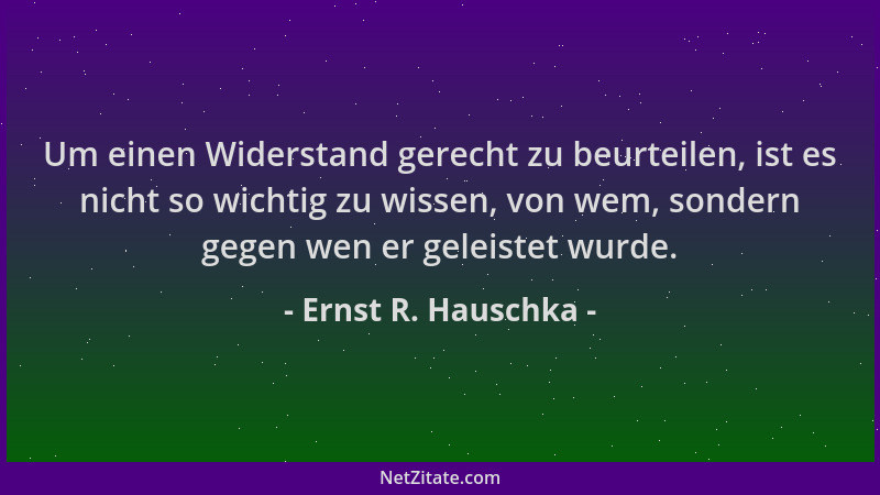 Ernst R. Hauschka - Um einen Widerstand gerecht zu beurteilen, ist es nicht so wichtig zu wissen, von wem, sondern gegen we...