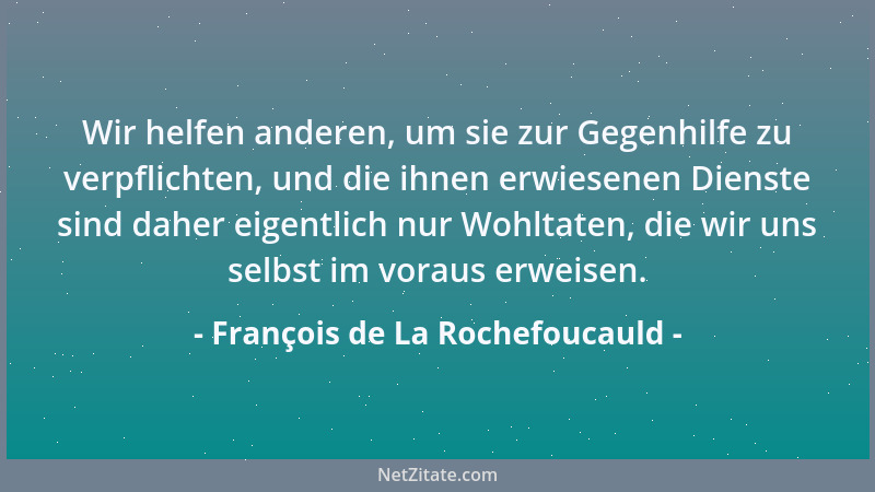 François de La Rochefoucauld - Wir helfen anderen, um sie zur Gegenhilfe zu verpflichten, und die ihnen erwiesenen Dienste...