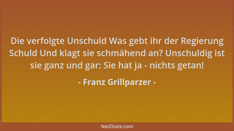 Franz Grillparzer - Die verfolgte Unschuld Was gebt ihr der Regierung Schuld Und klagt sie schmähend an? Unschuldig ist sie...