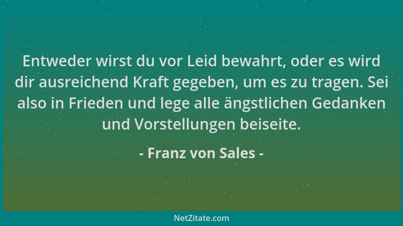 Franz von Sales - Entweder wirst du vor Leid bewahrt, oder es wird dir ausreichend Kraft gegeben, um es zu tragen. Sei also...