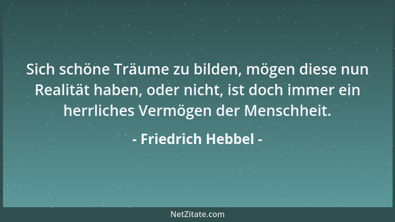Friedrich Hebbel - Sich schöne Träume zu bilden, mögen diese nun Realität haben, oder nicht, ist doch immer ein herrliches...