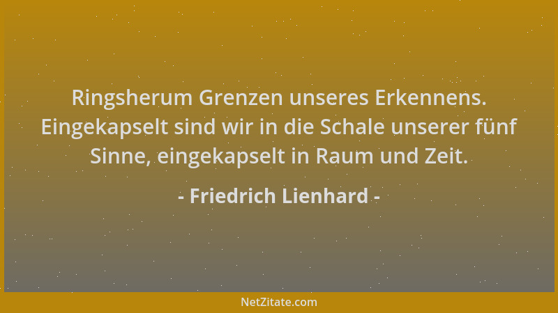 Friedrich Lienhard - Ringsherum Grenzen unseres Erkennens. Eingekapselt sind wir in die Schale unserer fünf Sinne, eingekap...