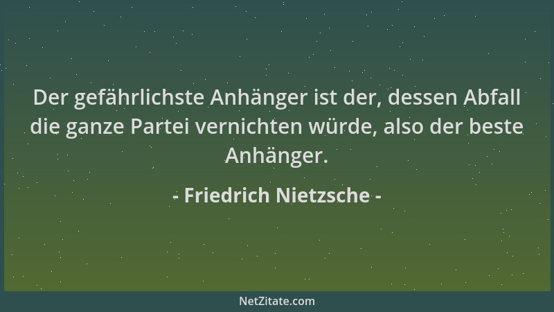 Friedrich Nietzsche - Der gefährlichste Anhänger ist der, dessen Abfall die ganze Partei vernichten würde, also der beste A...