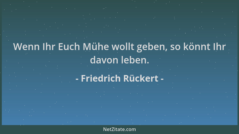 Friedrich Rückert - Wenn Ihr Euch Mühe wollt geben, so könnt Ihr davon leben....