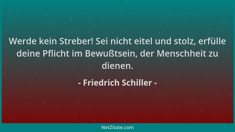 Friedrich Schiller - Werde kein Streber! Sei nicht eitel und stolz, erfülle deine Pflicht im Bewußtsein, der Menschheit zu...