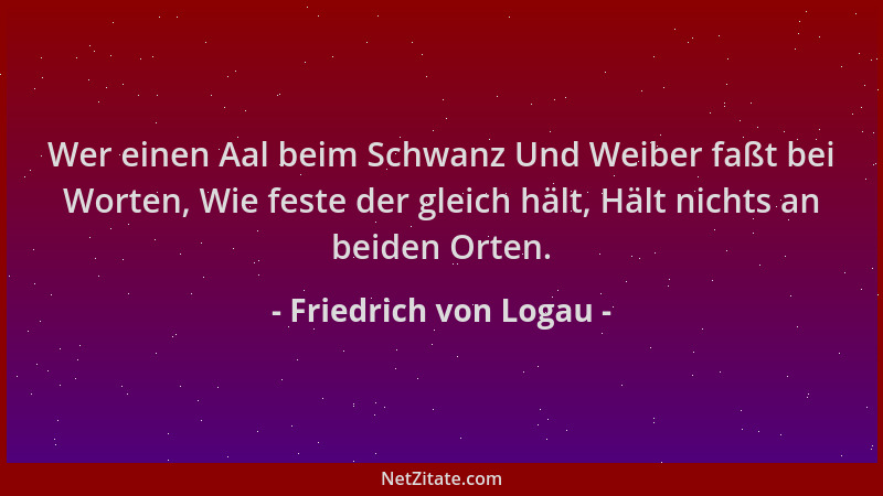 Friedrich von Logau - Wer einen Aal beim Schwanz Und Weiber faßt bei Worten, Wie feste der gleich hält, Hält nichts an beid...