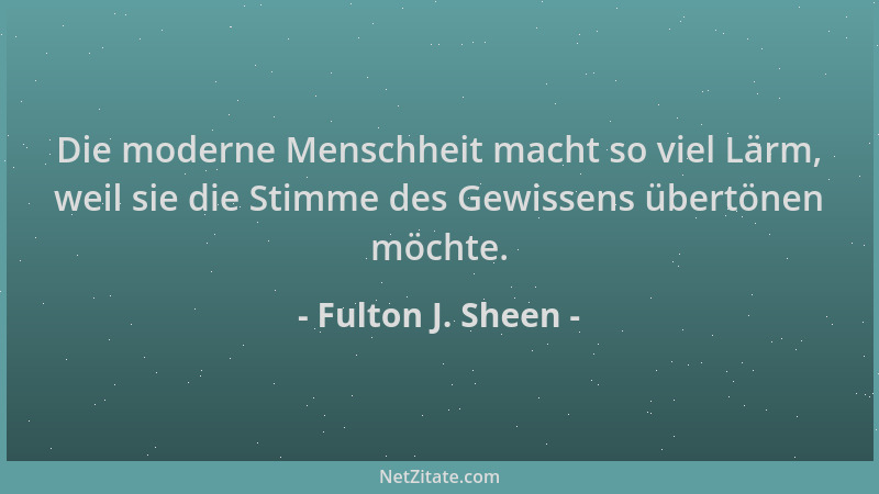 Fulton J. Sheen - Die moderne Menschheit macht so viel Lärm, weil sie die Stimme des Gewissens übertönen möchte....