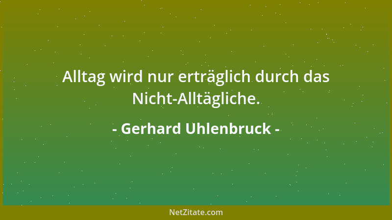 Gerhard Uhlenbruck - Alltag wird nur erträglich durch das Nicht-Alltägliche....