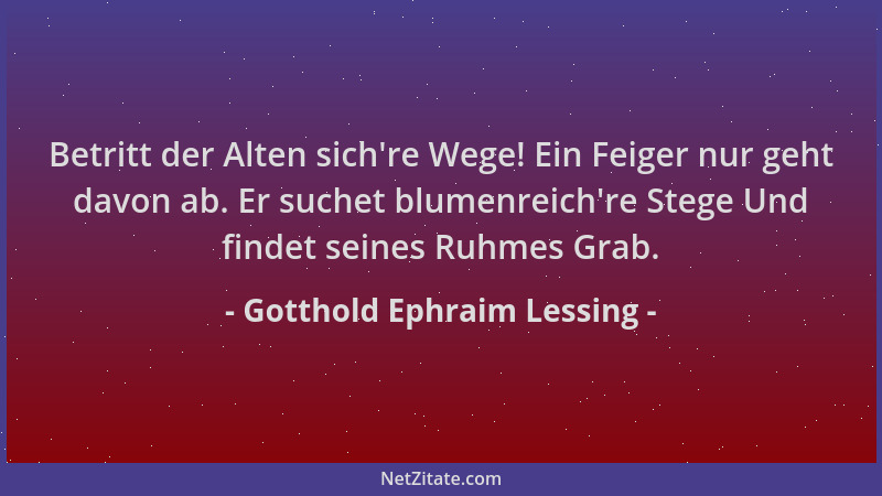 Gotthold Ephraim Lessing - Betritt der Alten sich 're Wege! Ein Feiger nur geht davon ab. Er suchet blumenreich 're Stege Und...