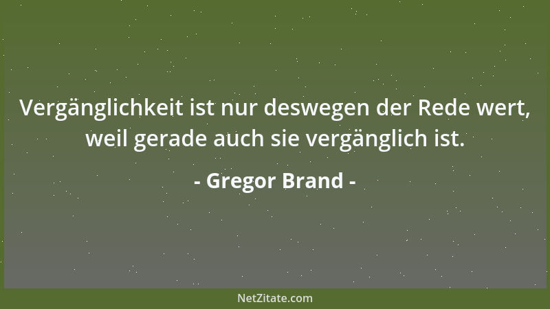 Gregor Brand - Vergänglichkeit ist nur deswegen der Rede wert, weil gerade auch sie vergänglich ist....