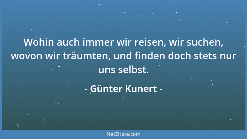 Günter Kunert - Wohin auch immer wir reisen, wir suchen, wovon wir träumten, und finden doch stets nur uns selbst....