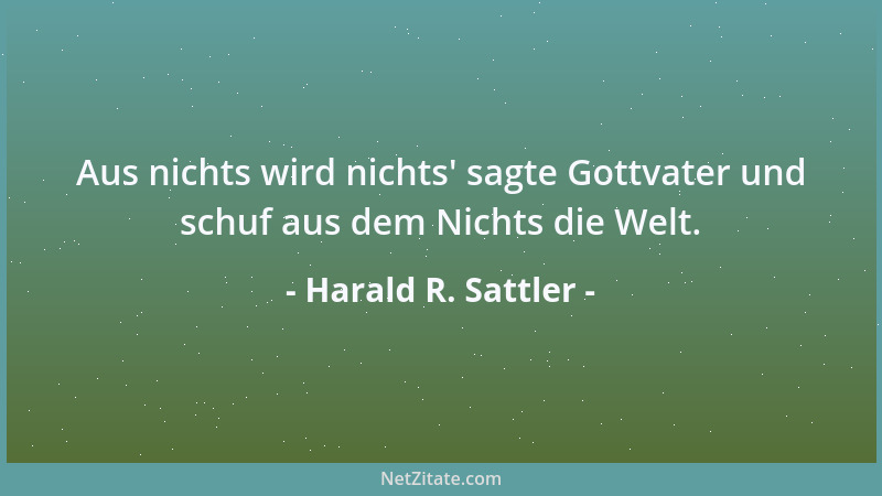 Harald R. Sattler - Aus nichts wird nichts ' sagte Gottvater und schuf aus dem Nichts die Welt....
