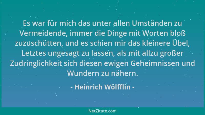 Heinrich Wölfflin - Es war für mich das unter allen Umständen zu Vermeidende, immer die Dinge mit Worten bloß zuzuschütten,...