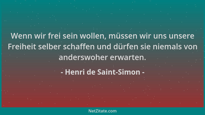 Henri de Saint-Simon - Wenn wir frei sein wollen, müssen wir uns unsere Freiheit selber schaffen und dürfen sie niemals von...