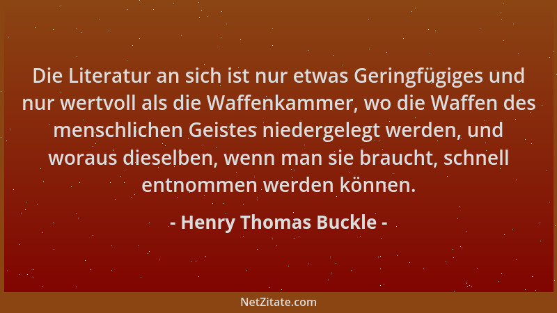 Henry Thomas Buckle - Die Literatur an sich ist nur etwas Geringfügiges und nur wertvoll als die Waffenkammer, wo die Waffe...