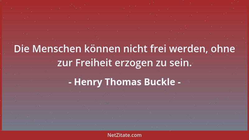Henry Thomas Buckle - Die Menschen können nicht frei werden, ohne zur Freiheit erzogen zu sein....