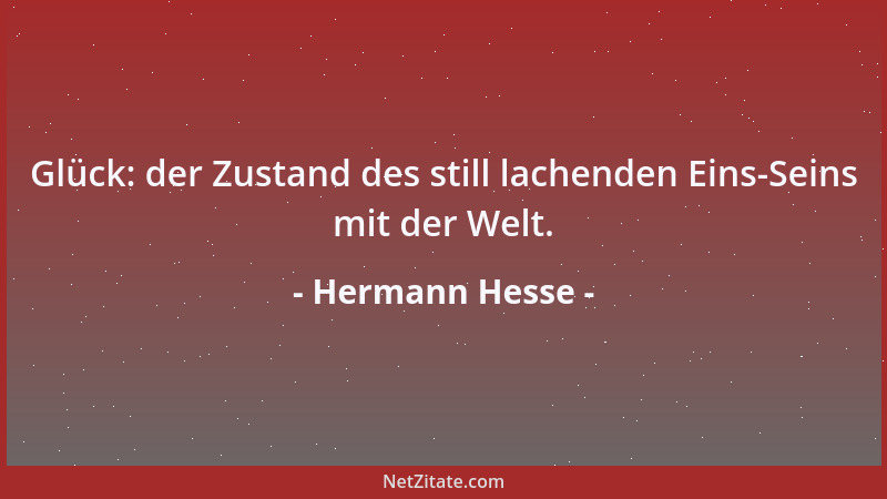 Hermann Hesse - Glück: der Zustand des still lachenden Eins-Seins mit der Welt....