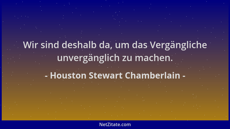 Houston Stewart Chamberlain - Wir sind deshalb da, um das Vergängliche unvergänglich zu machen....