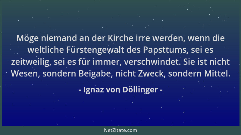 Ignaz von Döllinger - Möge niemand an der Kirche irre werden, wenn die weltliche Fürstengewalt des Papsttums, sei es zeitwe...