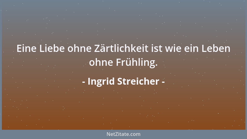 Ingrid Streicher - Eine Liebe ohne Zärtlichkeit ist wie ein Leben ohne Frühling....
