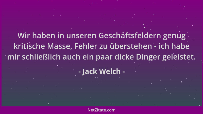 Jack Welch - Wir haben in unseren Geschäftsfeldern genug kritische Masse, Fehler zu überstehen - ich habe mir schließlich a...