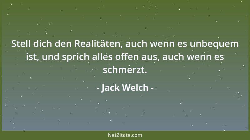 Jack Welch - Stell dich den Realitäten, auch wenn es unbequem ist, und sprich alles offen aus, auch wenn es schmerzt....
