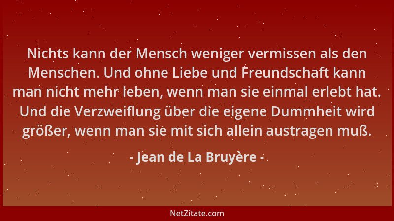 Jean de La Bruyère - Nichts kann der Mensch weniger vermissen als den Menschen. Und ohne Liebe und Freundschaft kann man ni...