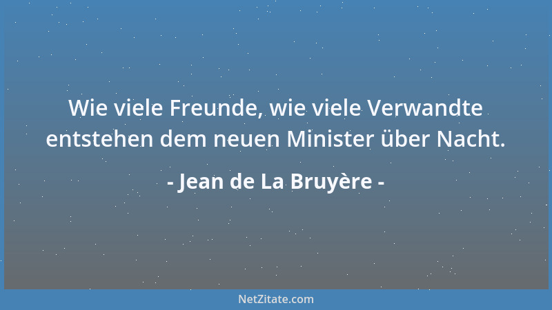 Jean de La Bruyère - Wie viele Freunde, wie viele Verwandte entstehen dem neuen Minister über Nacht....