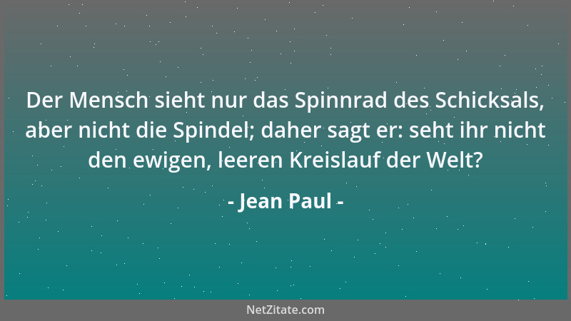 Jean Paul - Der Mensch sieht nur das Spinnrad des Schicksals, aber nicht die Spindel; daher sagt er: seht ihr nicht den ewi...