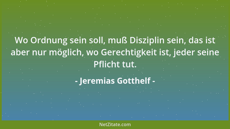 Jeremias Gotthelf - Wo Ordnung sein soll, muß Disziplin sein, das ist aber nur möglich, wo Gerechtigkeit ist, jeder seine P...