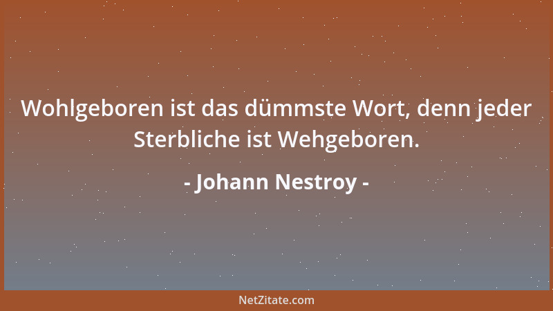 Johann Nestroy - Wohlgeboren ist das dümmste Wort, denn jeder Sterbliche ist Wehgeboren....